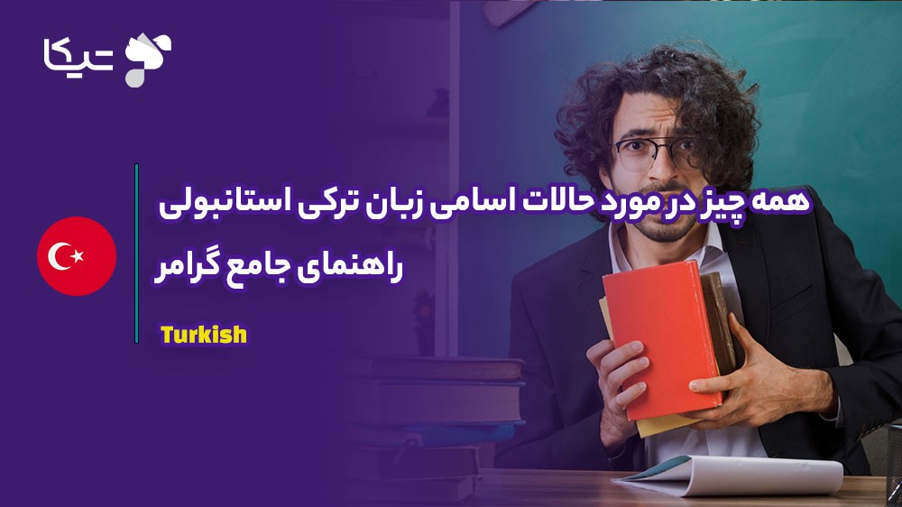 همه چیز در مورد حالات اسامی زبان ترکی استانبولی؛ راهنمای جامع گرامر